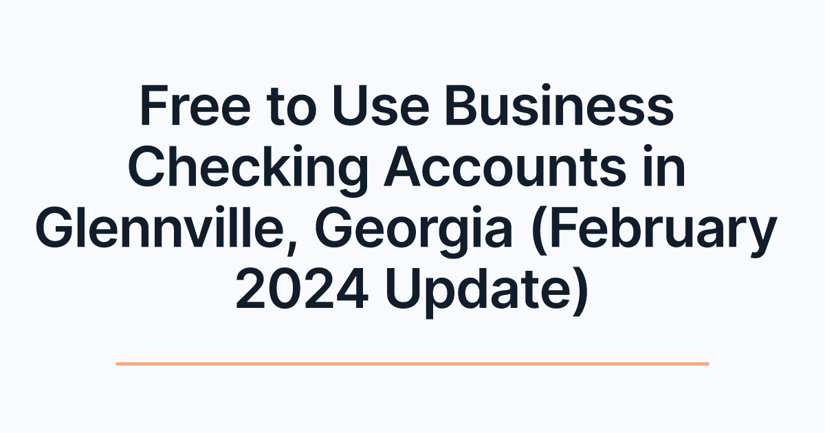 Free to Use Business Checking Accounts in Glennville, Georgia (February 2024 Update)